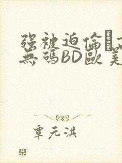 强被迫伦姧高潮无码BD欧美视频