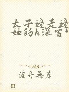 太子边走边挺进她的h深处啊稚