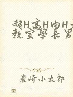 超H高H肉H文教室学长男男