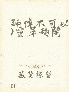 师傅不可以(限)灵犀趣阁