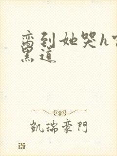 脔到她哭h宫交黑道