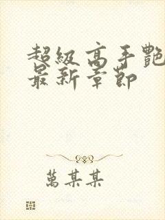 超级高手艳遇记最新章节