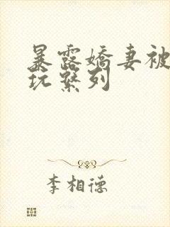 暴露娇妻被别人玩系列