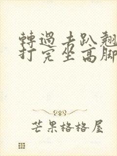 转过去趴翘高点打完坐高脚凳