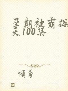 孕期被霸总宠上天100集