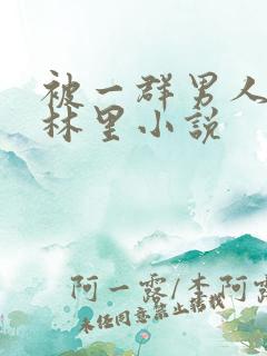 被一群男人在树林里小说