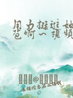 用力挺进她的花苞啊～视频