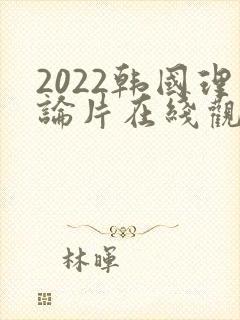 2022韩国理论片在线观看免费观看