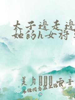 太子边走边挺进她的h女将军