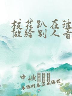 校花趴在玻璃窗做给别人看的作文