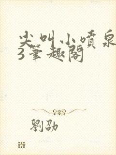 尖叫小喷泉1v3笔趣阁