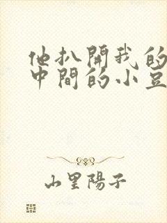 他扒开我的腿吃中间的小豆豆