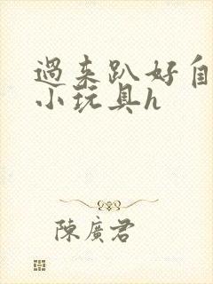 过来趴好自己选小玩具h