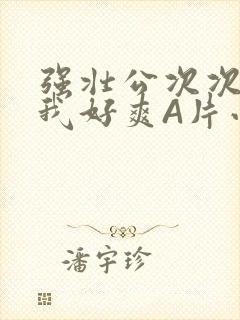 强壮公次次弄得我好爽A片小说