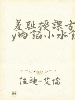 羞耻授课方式by肉馅小水饺