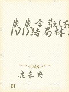 岁岁合欢(校园1V1)结局林岁
