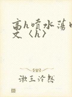 高h喷水荡肉欲文〈h〉