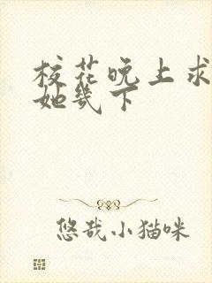 校花晚上求我桶她几下