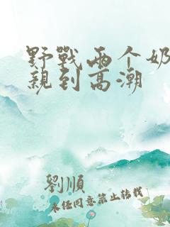 野战两个奶头被亲到高潮