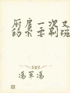 厨房一次又一次的索要刷碗穆天