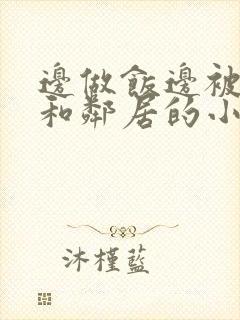 边做饭边被躁我和邻居的小