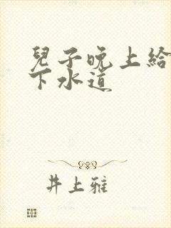 儿子晚上给我通下水道