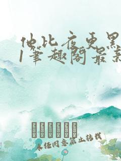 他比夜更黑1v1笔趣阁最新章节