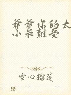 爷爷你的太大了小米难受