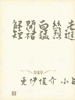 解开白丝老师的短裙猛烈进入