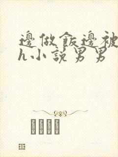 边做饭边被躁高h小说男男