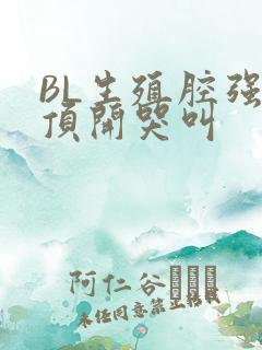 BL生殖腔强制顶开哭叫