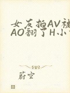 女友拍AV被CAO翻了H小说