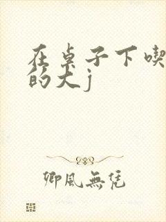 在桌子下吃总裁的大j