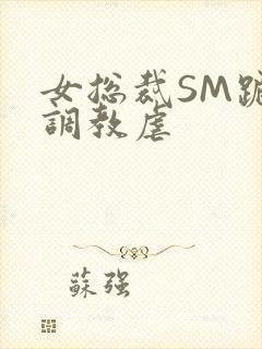 女总裁SM跪爬调教虐