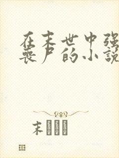 在末世中强上女丧尸的小说