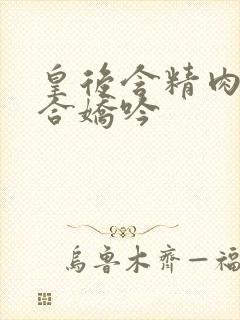 皇后含精肉臀迎合娇吟