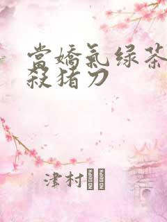 当娇气绿茶拎起杀猪刀