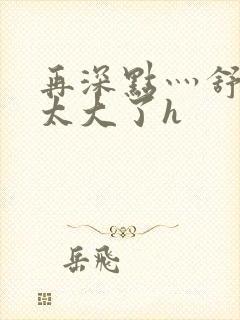 再深点灬舒服灬太大了h