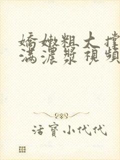 娇嫩粗大撑开灌满浓浆视频