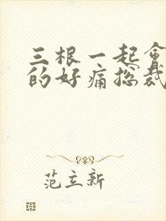 三根一起会坏掉的好痛总裁