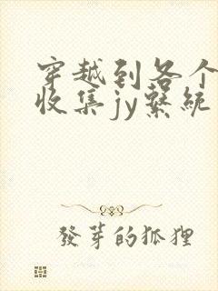 穿越到各个世界收集jy系统