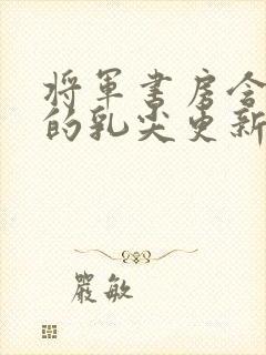 将军书房含着她的乳尖更新时间