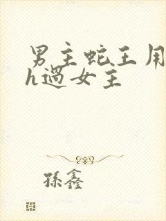 男主蛇王用蛇身h过女主