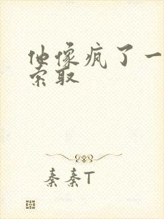 他像疯了一样的索取