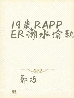19岁RAPPER潮水偷轨免费
