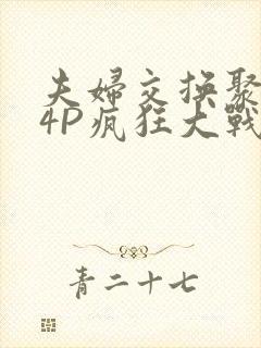 夫妇交换聚会群4P疯狂大战