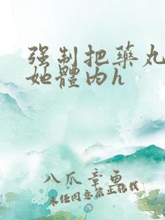 强制把药丸推进她体内h