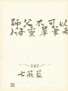 师父不可以(限)洛灵犀笔趣阁无弹窗