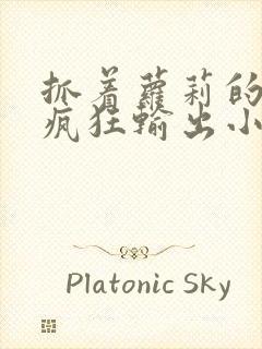 抓着萝莉的马尾疯狂输出小说