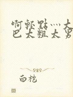 啊轻点灬大JI巴太粗太男